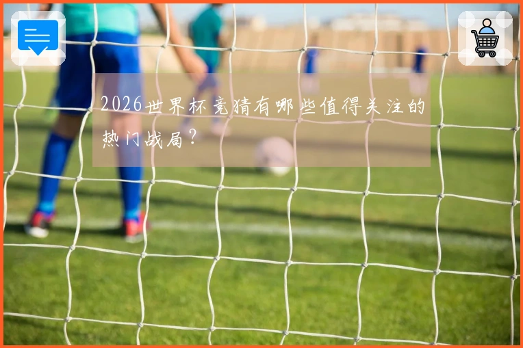 2026世界杯竞猜有哪些值得关注的热门战局?