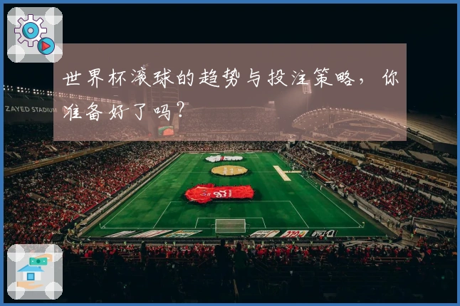 世界杯滚球的趋势与投注策略，你准备好了吗？