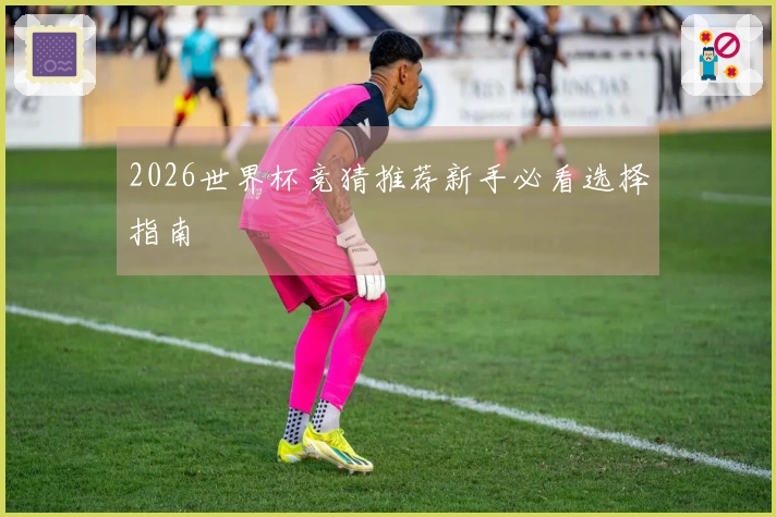 2026世界杯竞猜推荐新手必看选择指南