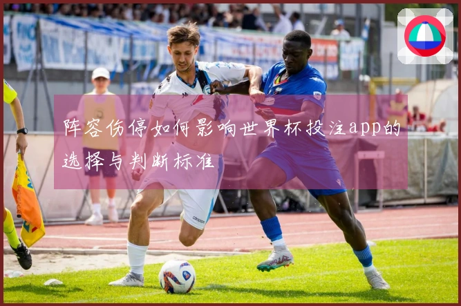 阵容伤停如何影响世界杯投注app的选择与判断标准
