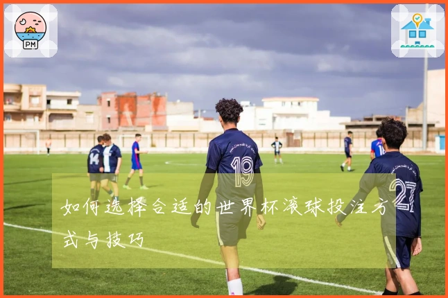 如何选择合适的世界杯滚球投注方式与技巧