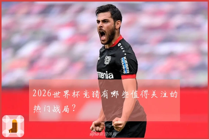 2026世界杯竞猜有哪些值得关注的热门战局？