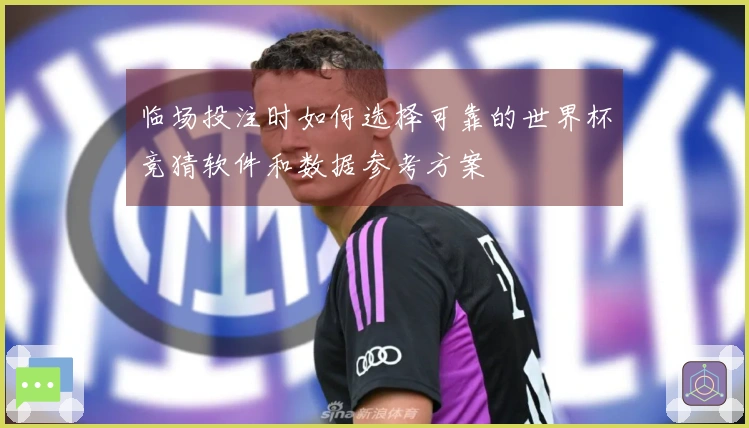 临场投注时如何选择可靠的世界杯竞猜软件和数据参考方案